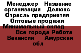 Менеджер › Название организации ­ Делюкс › Отрасль предприятия ­ Оптовые продажи › Минимальный оклад ­ 25 000 - Все города Работа » Вакансии   . Амурская обл.